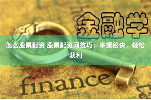 怎么股票配资 股票配资网技巧：掌握秘诀，轻松获利