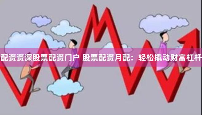 配资资深股票配资门户 股票配资月配：轻松撬动财富杠杆