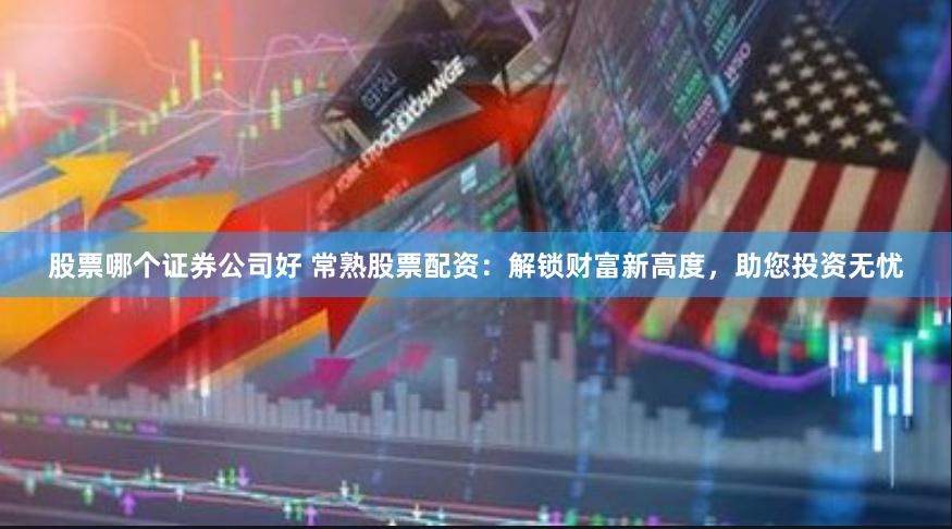 股票哪个证券公司好 常熟股票配资：解锁财富新高度，助您投资无忧
