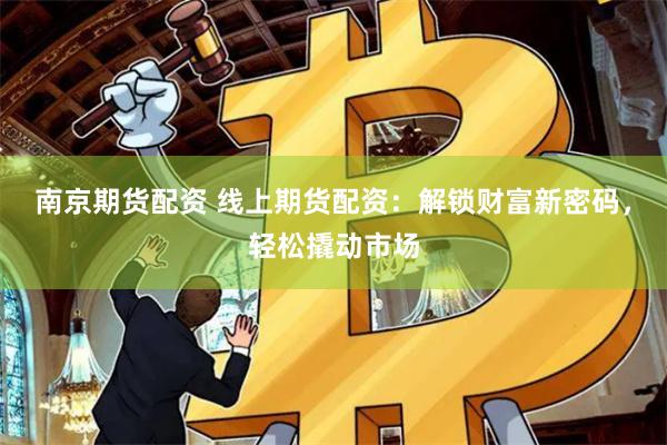 南京期货配资 线上期货配资：解锁财富新密码，轻松撬动市场