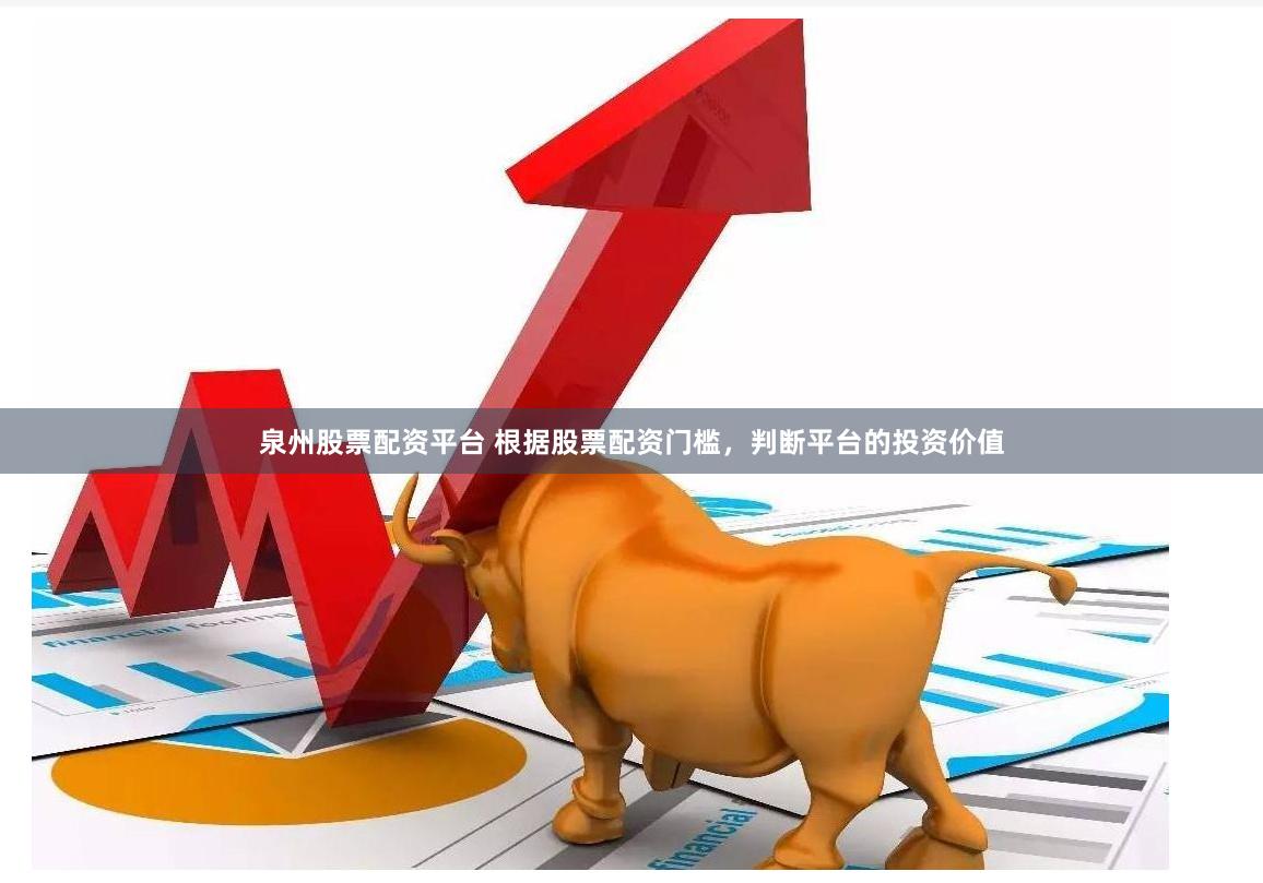 泉州股票配资平台 根据股票配资门槛，判断平台的投资价值