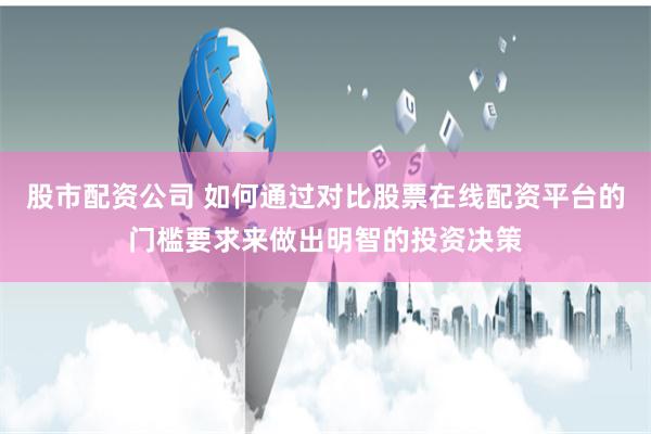 股市配资公司 如何通过对比股票在线配资平台的门槛要求来做出明智的投资决策