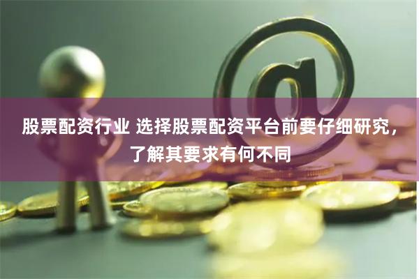 股票配资行业 选择股票配资平台前要仔细研究，了解其要求有何不同