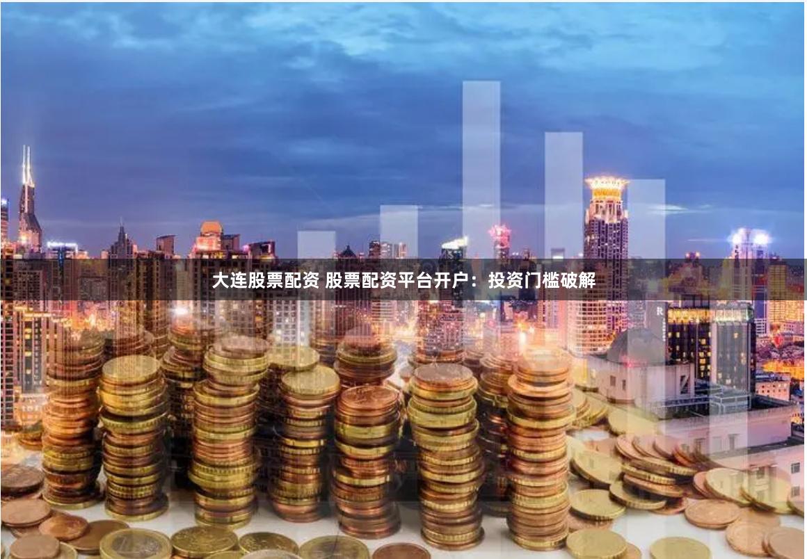 大连股票配资 股票配资平台开户：投资门槛破解