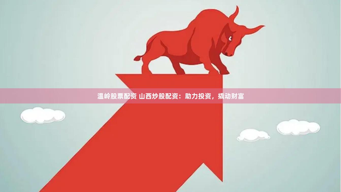 温岭股票配资 山西炒股配资：助力投资，撬动财富