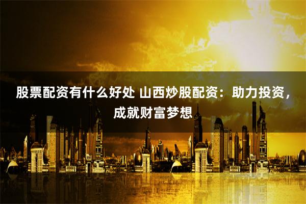 股票配资有什么好处 山西炒股配资：助力投资，成就财富梦想