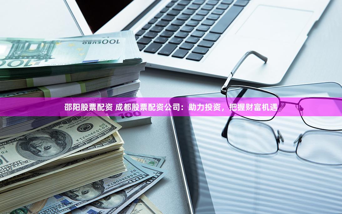 邵阳股票配资 成都股票配资公司：助力投资，把握财富机遇