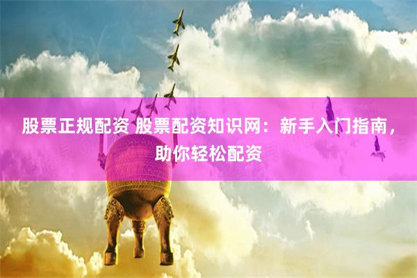 股票正规配资 股票配资知识网：新手入门指南，助你轻松配资