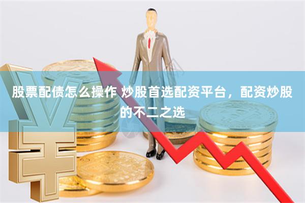 股票配债怎么操作 炒股首选配资平台，配资炒股的不二之选