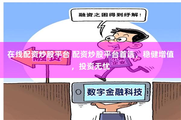 在线配资炒股平台 配资炒股平台首选，稳健增值，投资无忧