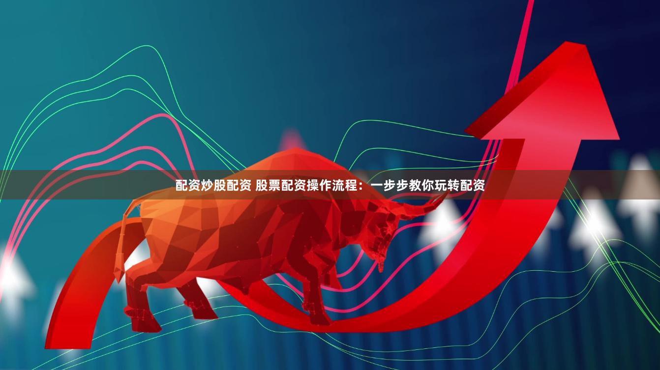 配资炒股配资 股票配资操作流程：一步步教你玩转配资