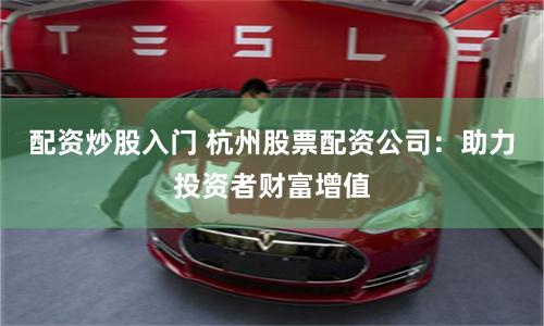 配资炒股入门 杭州股票配资公司：助力投资者财富增值