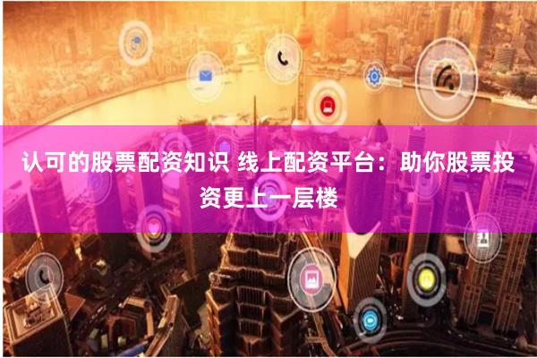 认可的股票配资知识 线上配资平台：助你股票投资更上一层楼