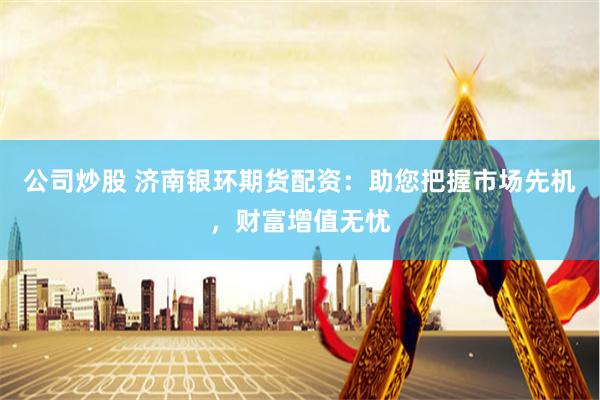 公司炒股 济南银环期货配资：助您把握市场先机，财富增值无忧
