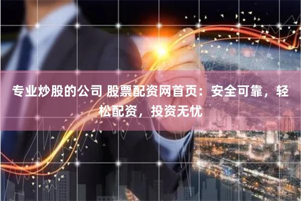 专业炒股的公司 股票配资网首页：安全可靠，轻松配资，投资无忧