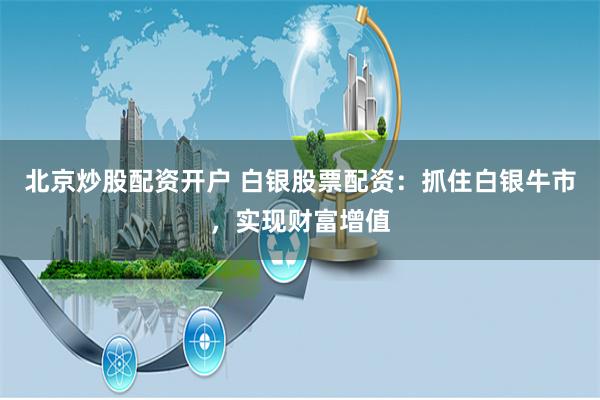北京炒股配资开户 白银股票配资：抓住白银牛市，实现财富增值