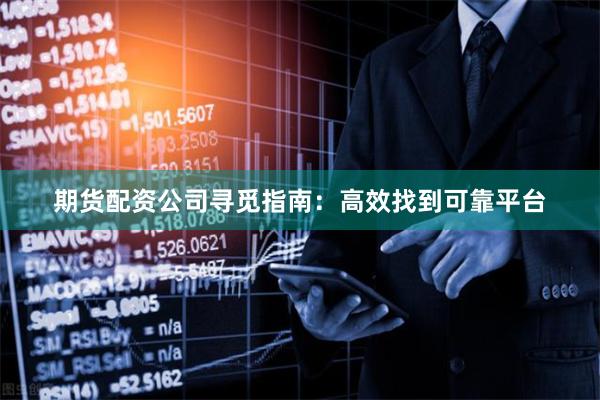 期货配资公司寻觅指南：高效找到可靠平台
