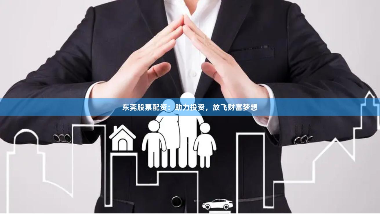 东莞股票配资：助力投资，放飞财富梦想