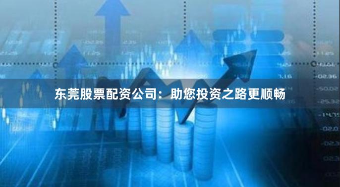 东莞股票配资公司：助您投资之路更顺畅