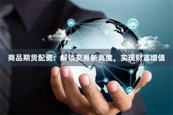 商品期货配资：解锁交易新高度，实现财富增值