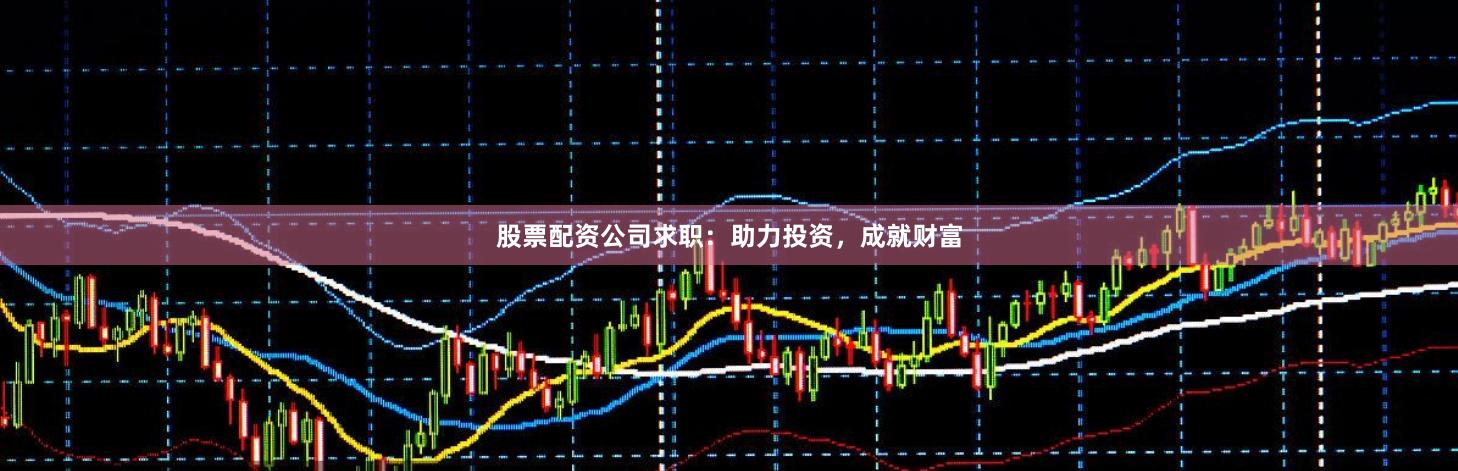 股票配资公司求职：助力投资，成就财富