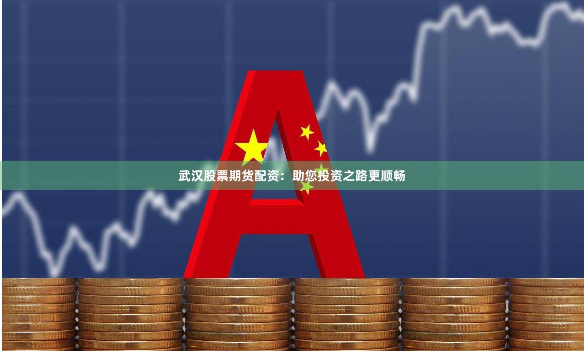 武汉股票期货配资：助您投资之路更顺畅