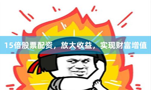 15倍股票配资，放大收益，实现财富增值