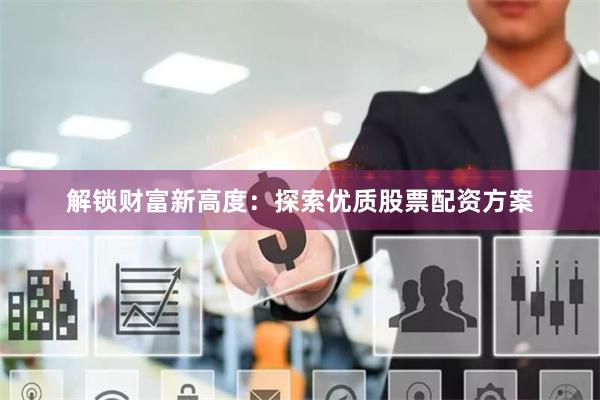 解锁财富新高度：探索优质股票配资方案