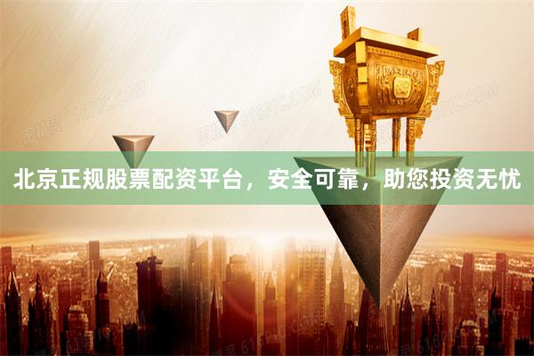 北京正规股票配资平台，安全可靠，助您投资无忧