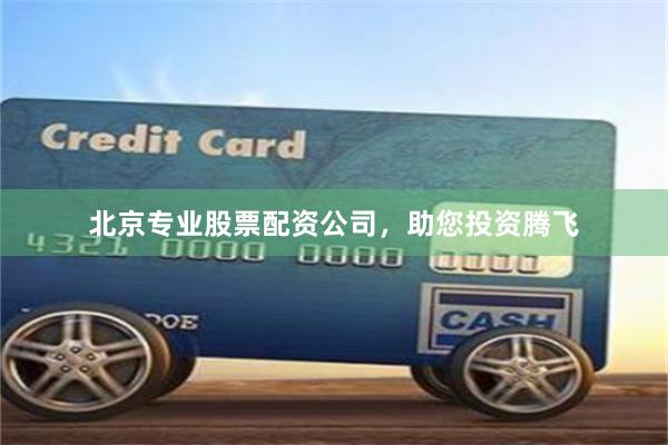 北京专业股票配资公司，助您投资腾飞