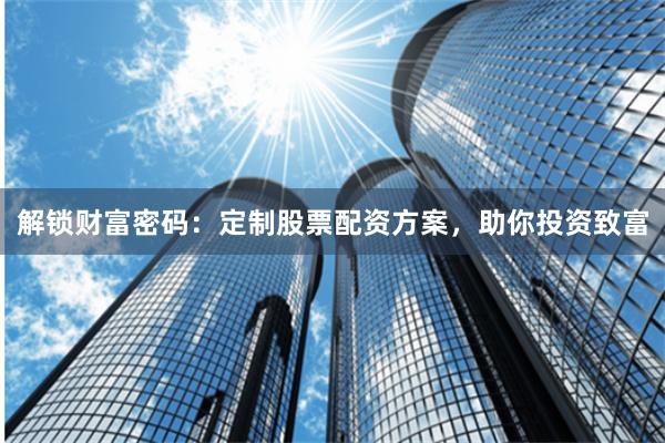 解锁财富密码：定制股票配资方案，助你投资致富