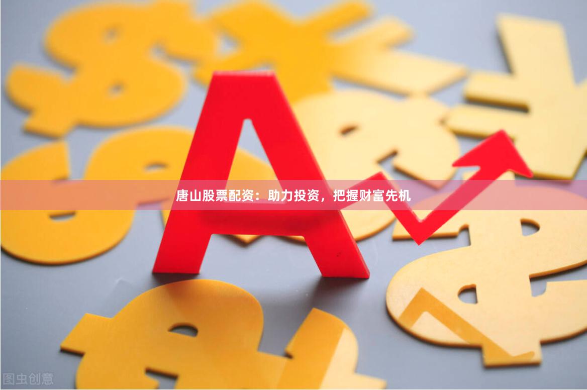 唐山股票配资：助力投资，把握财富先机