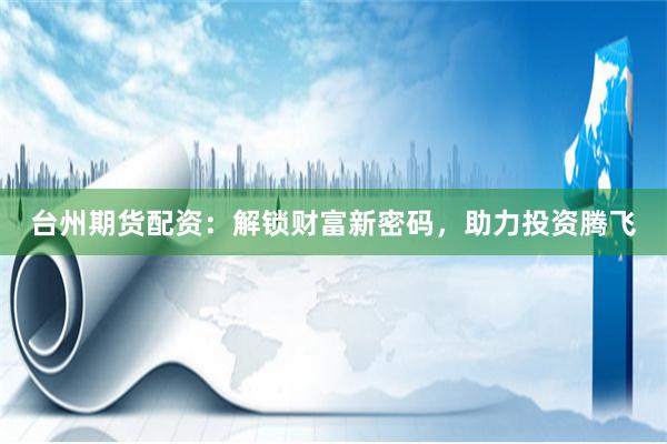 台州期货配资：解锁财富新密码，助力投资腾飞