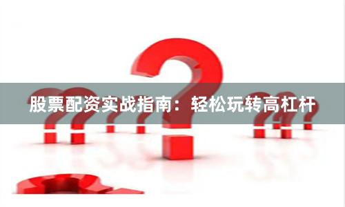 股票配资实战指南：轻松玩转高杠杆