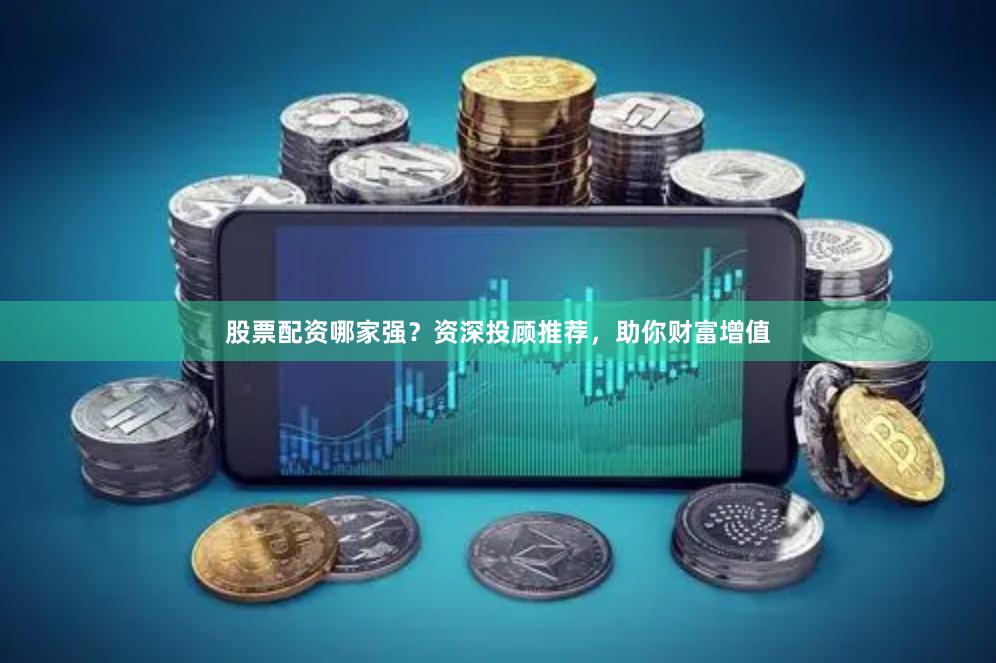 股票配资哪家强？资深投顾推荐，助你财富增值