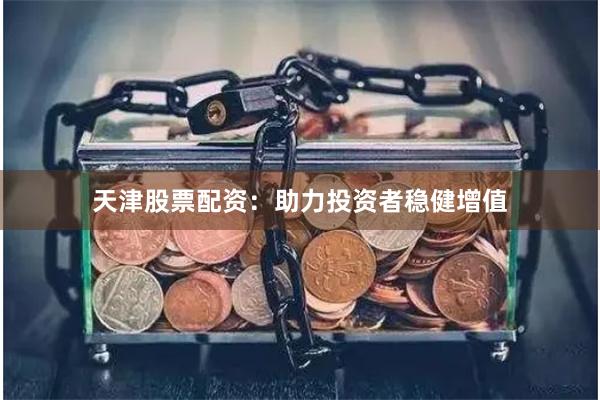 天津股票配资：助力投资者稳健增值