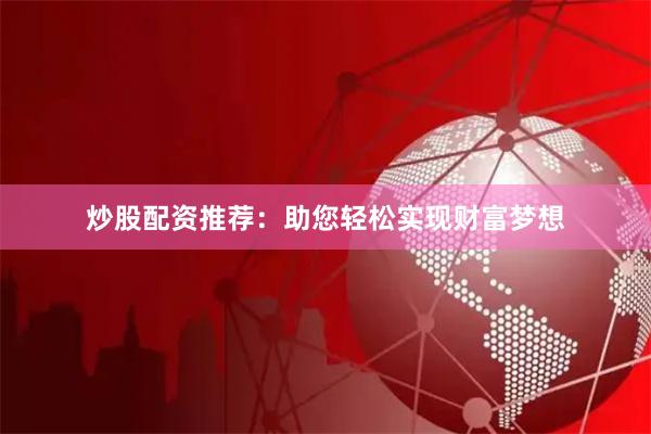 炒股配资推荐：助您轻松实现财富梦想