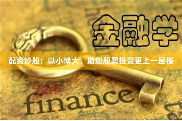 配资炒股：以小博大，助您股票投资更上一层楼
