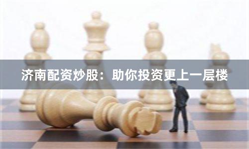 济南配资炒股：助你投资更上一层楼