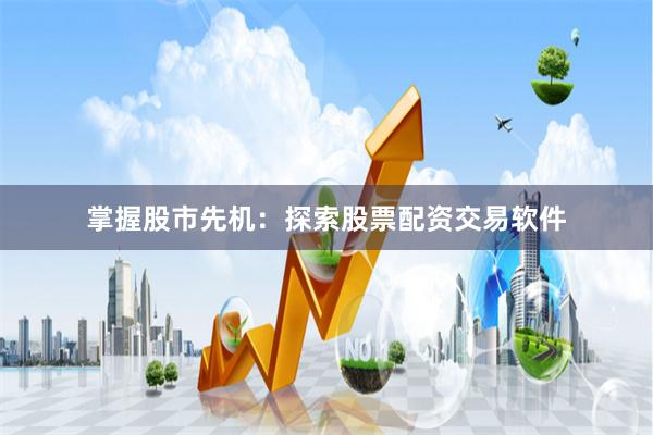 掌握股市先机：探索股票配资交易软件