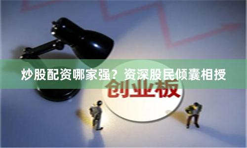 炒股配资哪家强？资深股民倾囊相授