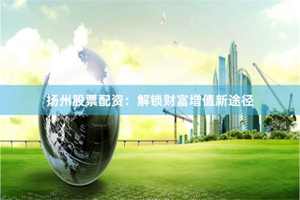 扬州股票配资：解锁财富增值新途径