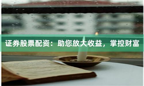 证券股票配资：助您放大收益，掌控财富