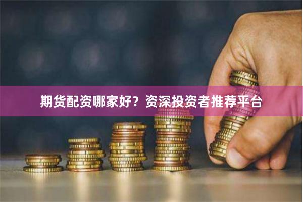 期货配资哪家好？资深投资者推荐平台