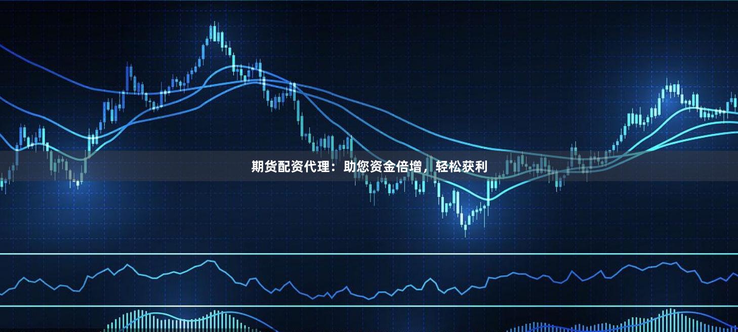 期货配资代理：助您资金倍增，轻松获利