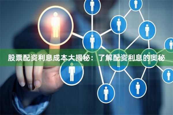 股票配资利息成本大揭秘：了解配资利息的奥秘