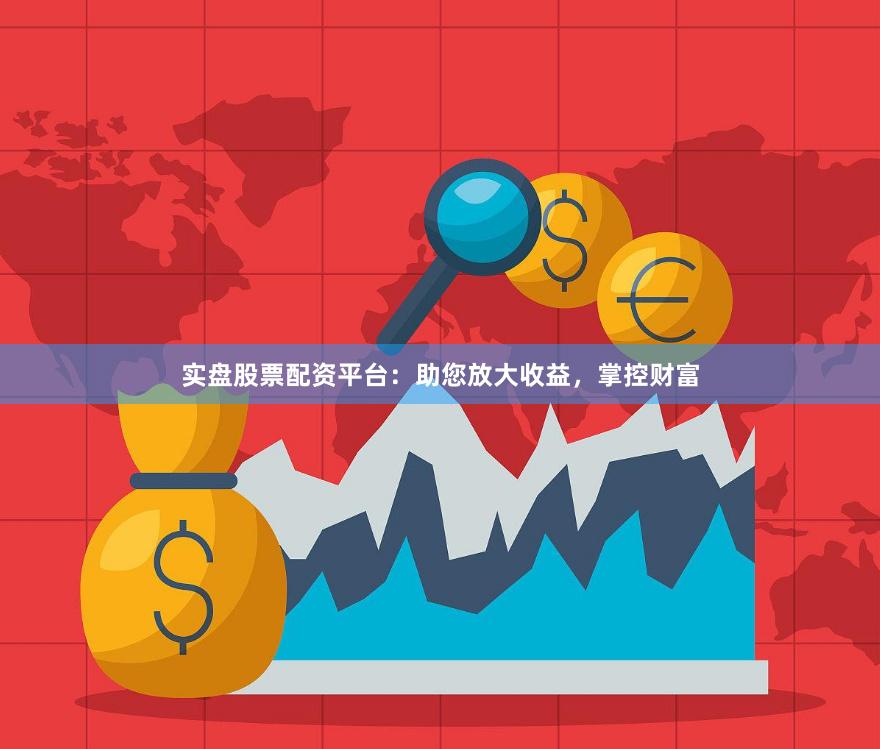 实盘股票配资平台：助您放大收益，掌控财富