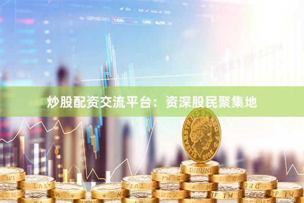 炒股配资交流平台：资深股民聚集地