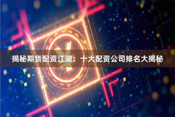 揭秘期货配资江湖:十大配资公司排名大揭秘