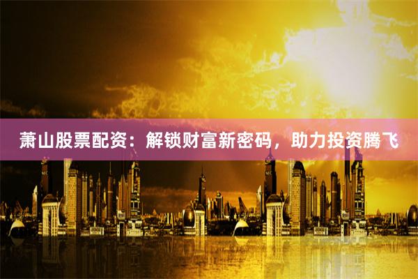 萧山股票配资:解锁财富新密码,助力投资腾飞